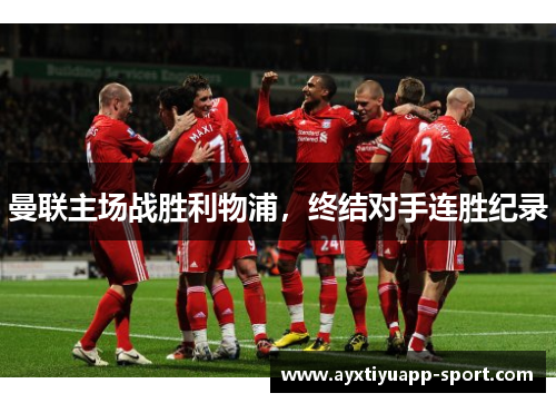 曼联主场战胜利物浦，终结对手连胜纪录