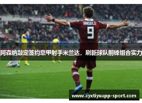阿森纳敲定签约意甲射手米兰达，刷新球队前锋组合实力