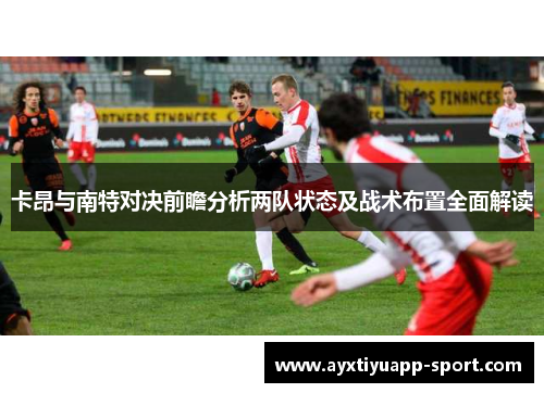 卡昂与南特对决前瞻分析两队状态及战术布置全面解读