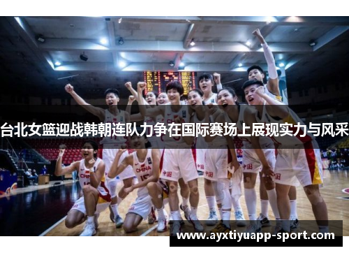 台北女篮迎战韩朝连队力争在国际赛场上展现实力与风采