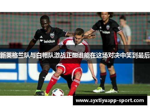 新英格兰队与白帽队激战正酣谁能在这场对决中笑到最后
