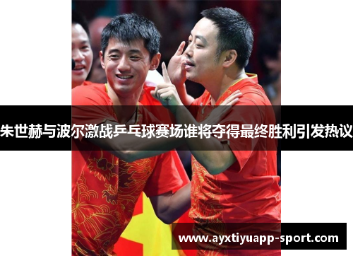 朱世赫与波尔激战乒乓球赛场谁将夺得最终胜利引发热议