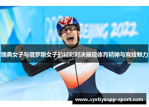 瑞典女子与俄罗斯女子的精彩对决展现体育精神与竞技魅力